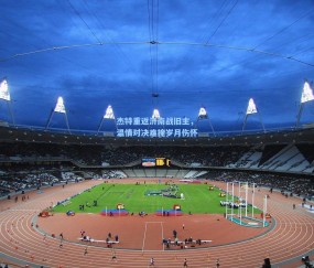 开云体育app下载_杰特重返济南战旧主，温情对决难掩岁月伤怀