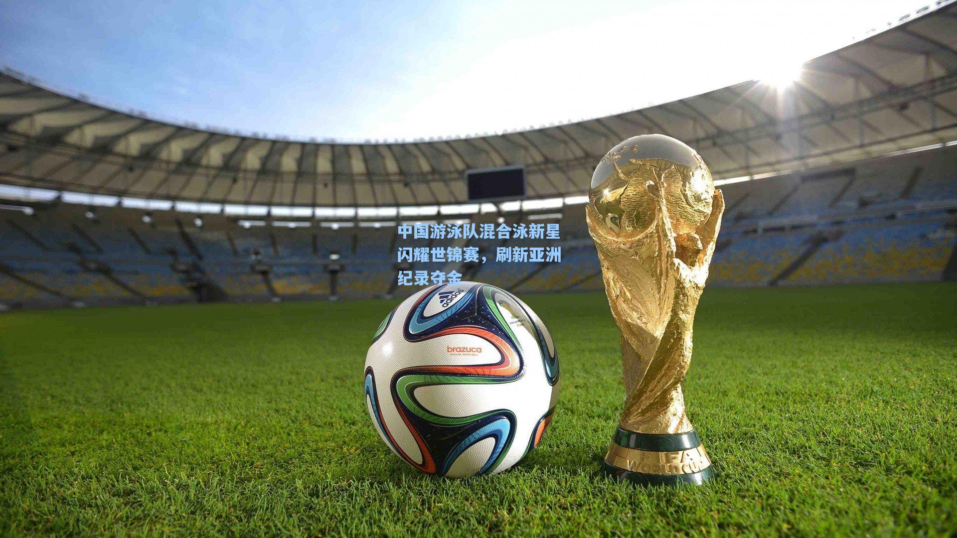 中国游泳队混合泳新星闪耀世锦赛，刷新亚洲纪录夺金