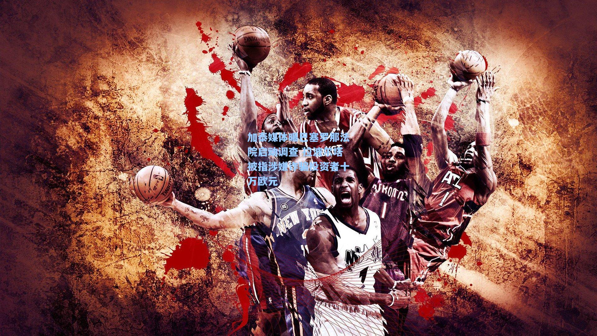 加泰媒体曝巴塞罗那法院启动调查 拉波尔塔被指涉嫌诈骗投资者十万欧元