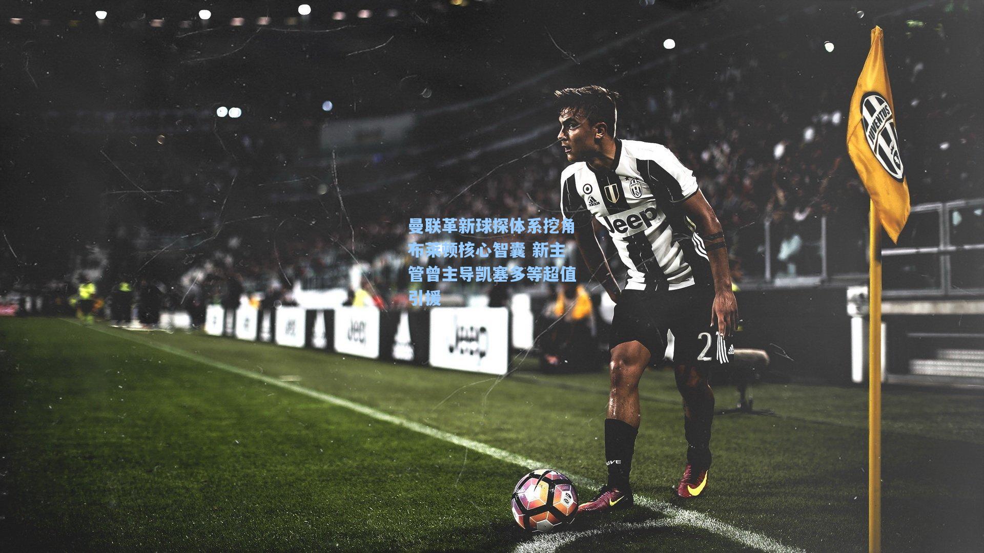 曼联革新球探体系挖角布莱顿核心智囊 新主管曾主导凯塞多等超值引援