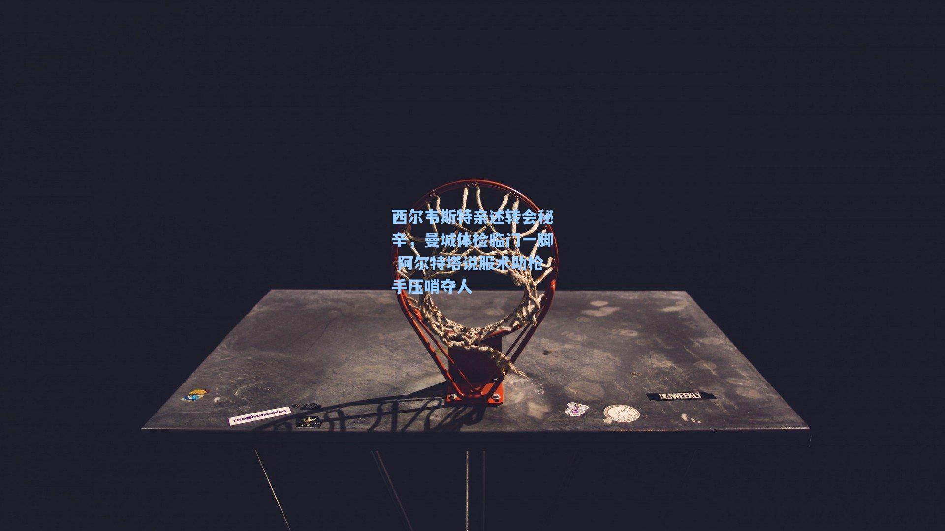 西尔韦斯特亲述转会秘辛,曼城体检临门一脚 阿尔特塔说服术助枪手压哨夺人